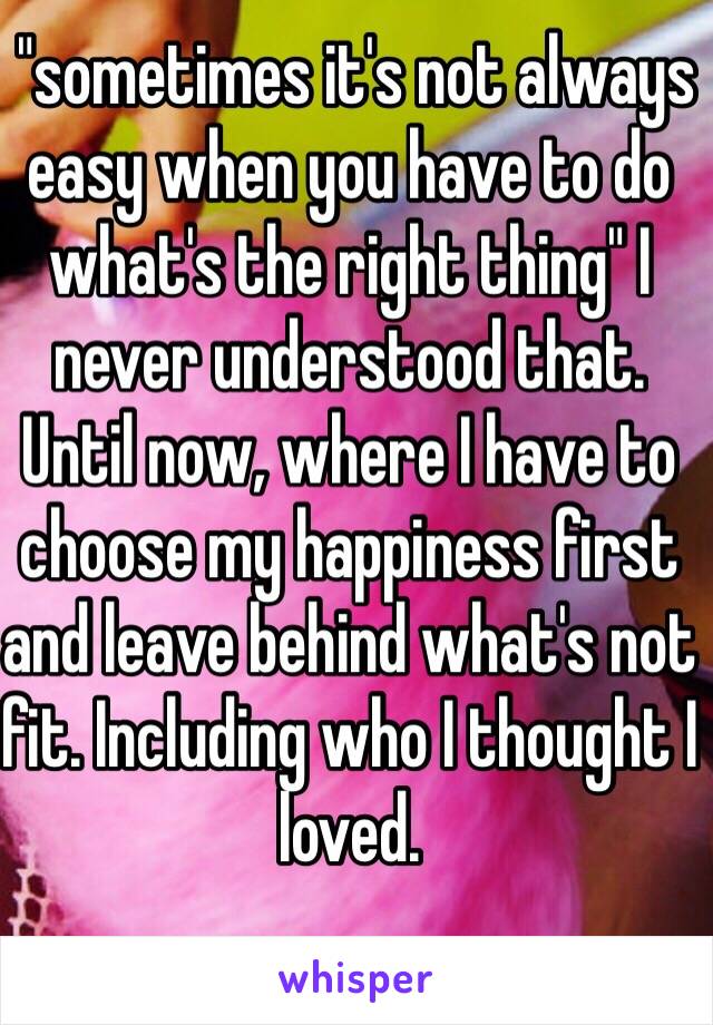  "sometimes it's not always easy when you have to do what's the right thing" I never understood that. Until now, where I have to choose my happiness first and leave behind what's not fit. Including who I thought I loved. 