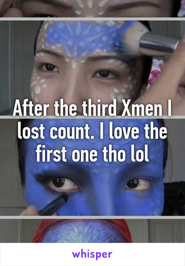 After the third Xmen I lost count. I love the first one tho lol