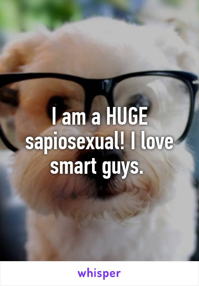 I am a HUGE sapiosexual! I love smart guys. 