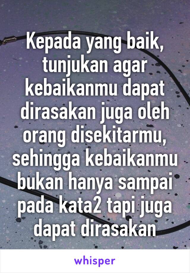 Kepada yang baik, tunjukan agar kebaikanmu dapat dirasakan juga oleh orang disekitarmu, sehingga kebaikanmu bukan hanya sampai pada kata2 tapi juga dapat dirasakan