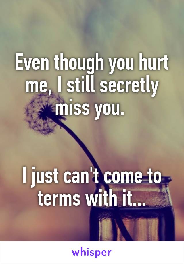 Even though you hurt me, I still secretly miss you. 


I just can't come to terms with it...