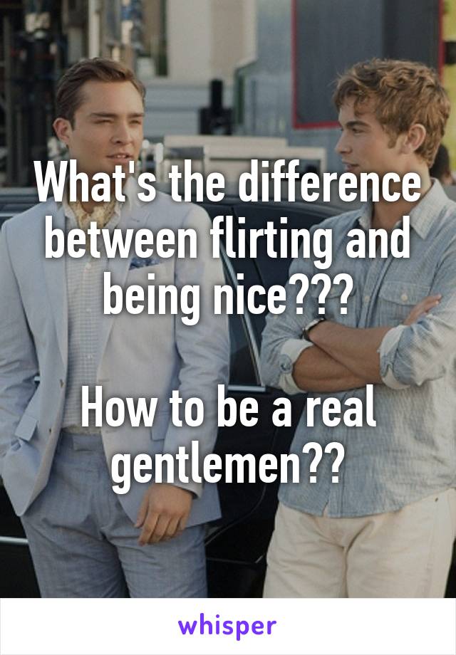 What's the difference between flirting and being nice???

How to be a real gentlemen??