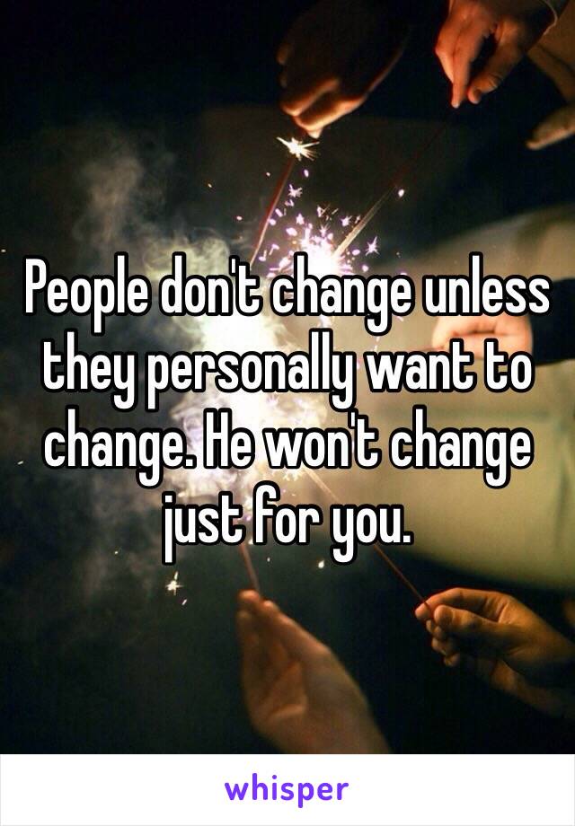 People don't change unless they personally want to change. He won't change just for you. 