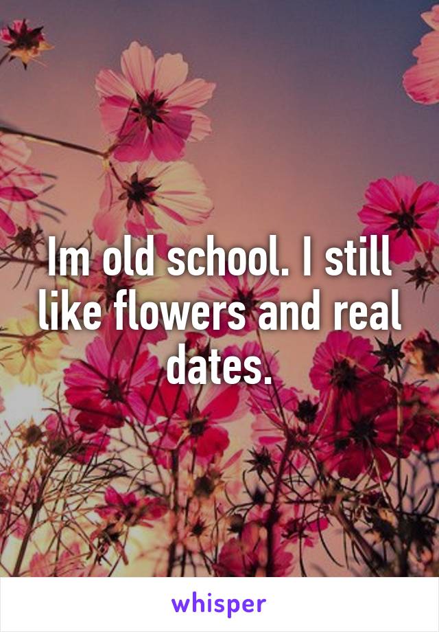 Im old school. I still like flowers and real dates.