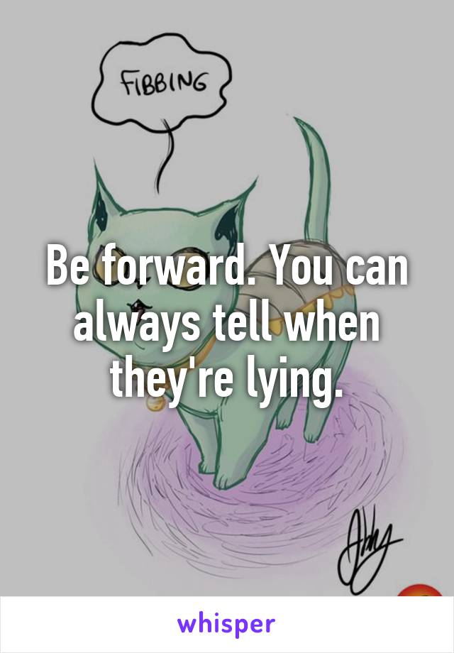 Be forward. You can always tell when they're lying.