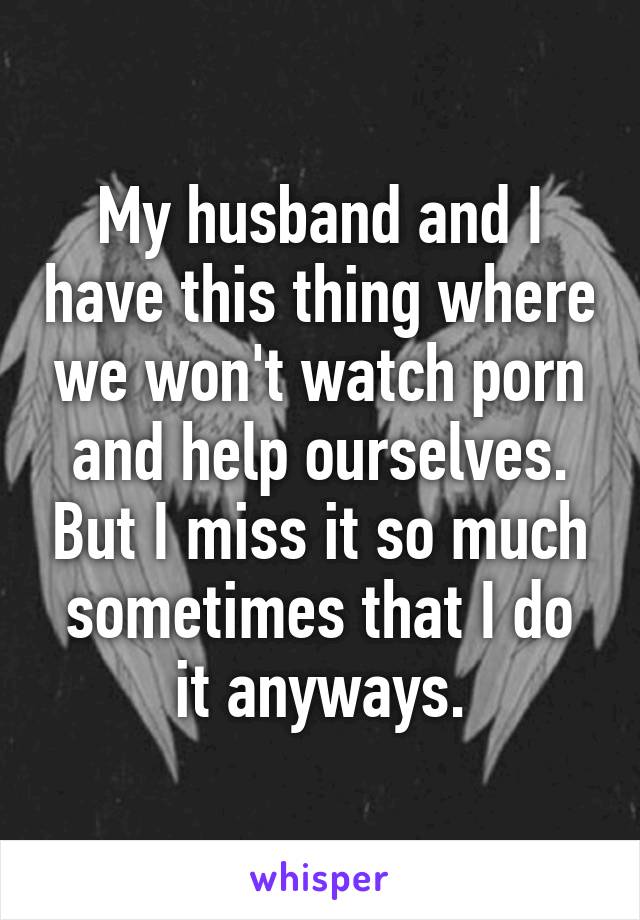 My husband and I have this thing where we won't watch porn and help ourselves. But I miss it so much sometimes that I do it anyways.