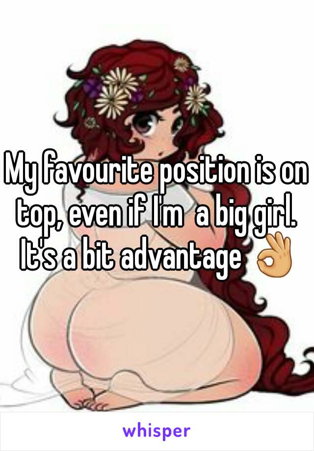 My favourite position is on top, even if I'm  a big girl.  It's a bit advantage 👌