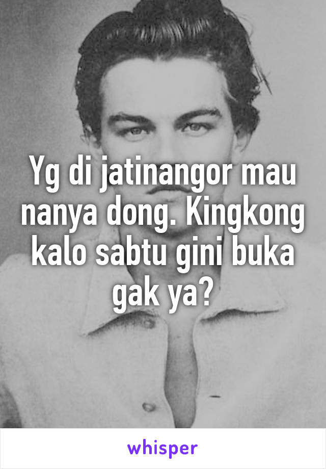 Yg di jatinangor mau nanya dong. Kingkong kalo sabtu gini buka gak ya?