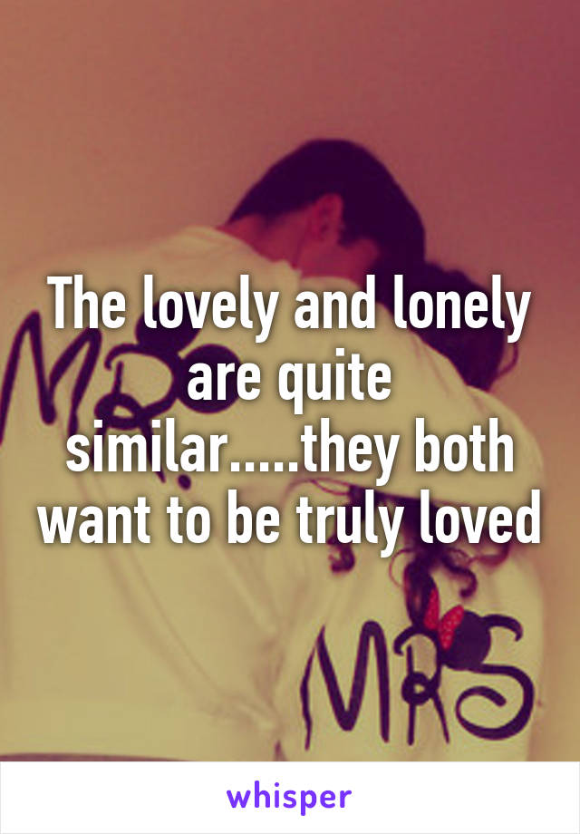 The lovely and lonely are quite similar.....they both want to be truly loved