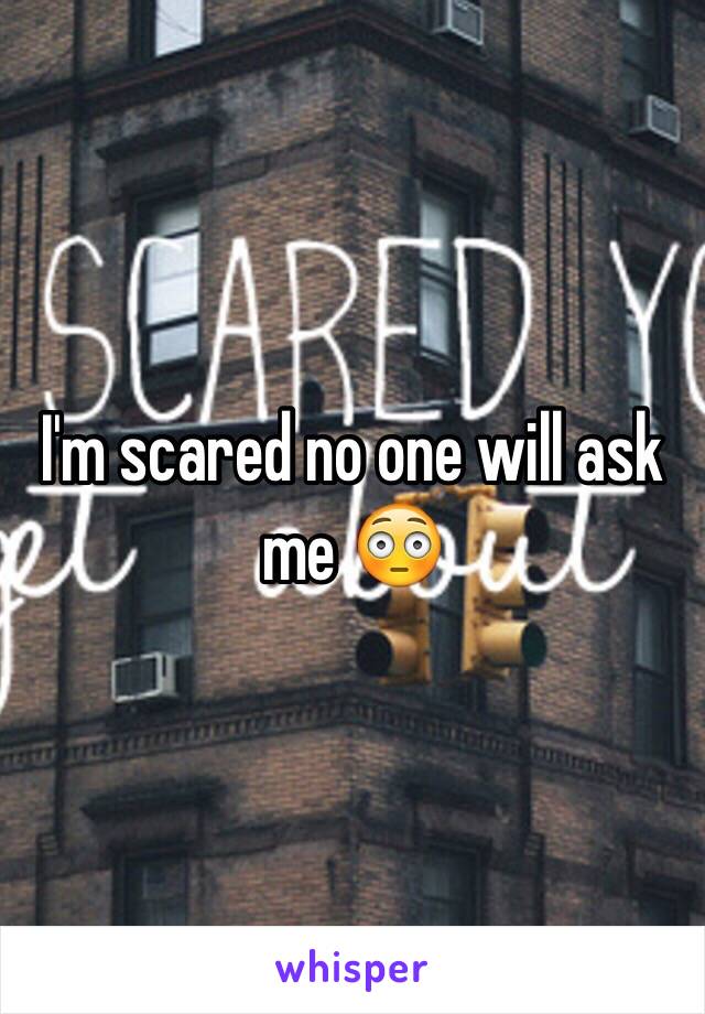 I'm scared no one will ask me 😳