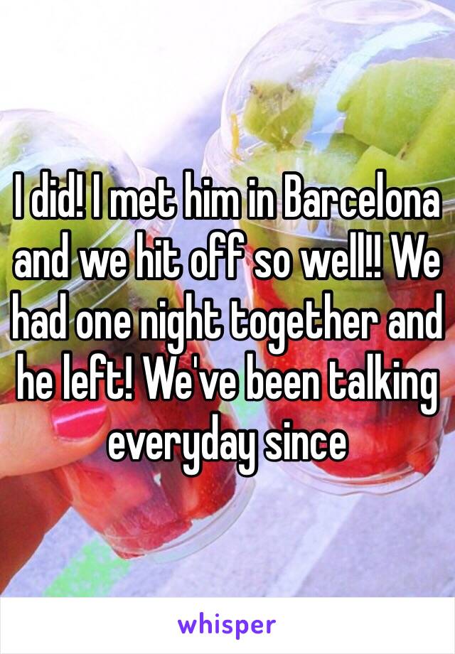 I did! I met him in Barcelona and we hit off so well!! We had one night together and he left! We've been talking everyday since 