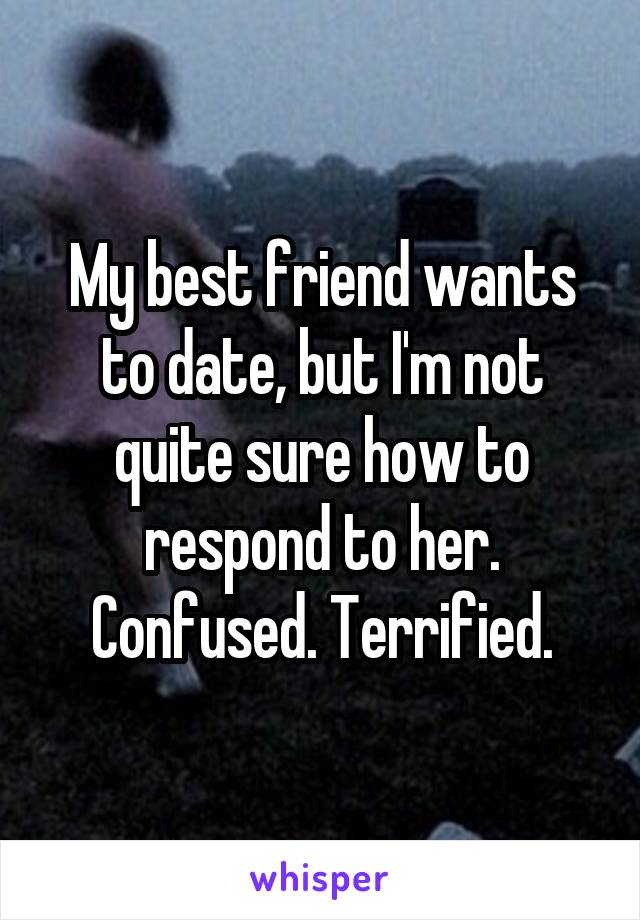 My best friend wants to date, but I'm not quite sure how to respond to her. Confused. Terrified.