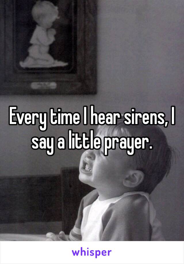 Every time I hear sirens, I say a little prayer.