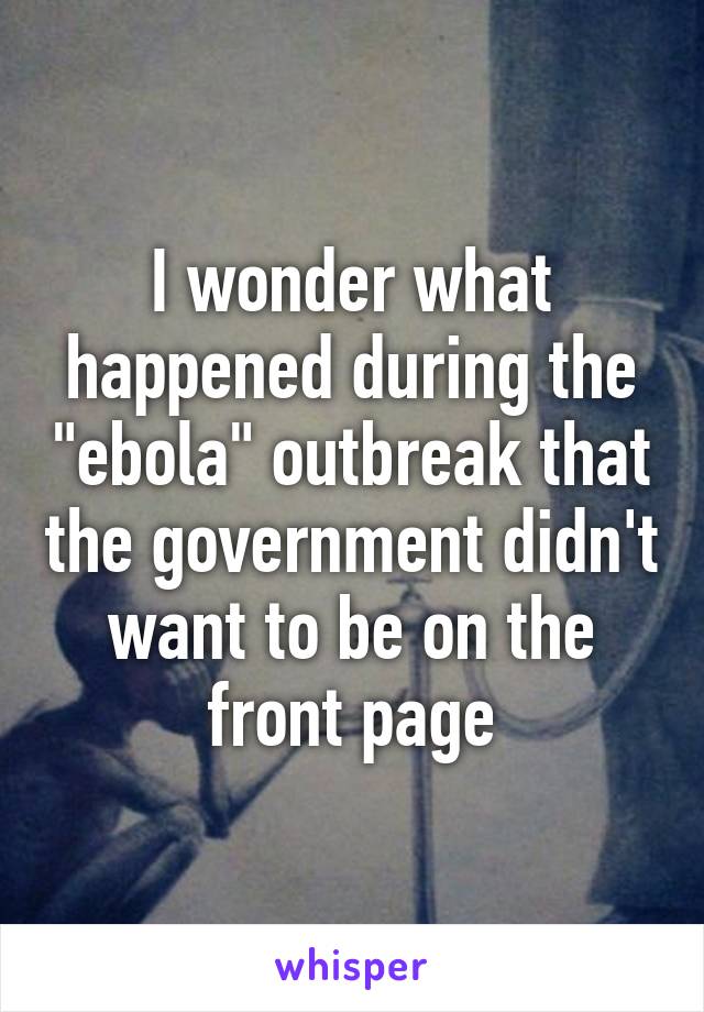 I wonder what happened during the "ebola" outbreak that the government didn't want to be on the front page