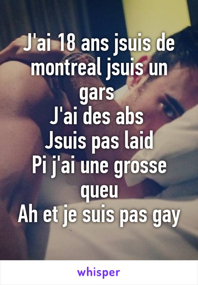 J'ai 18 ans jsuis de montreal jsuis un gars 
J'ai des abs 
Jsuis pas laid
Pi j'ai une grosse queu
Ah et je suis pas gay 