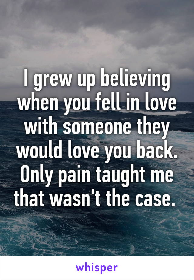 I grew up believing when you fell in love with someone they would love you back. Only pain taught me that wasn't the case. 