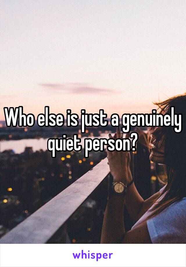 Who else is just a genuinely quiet person?