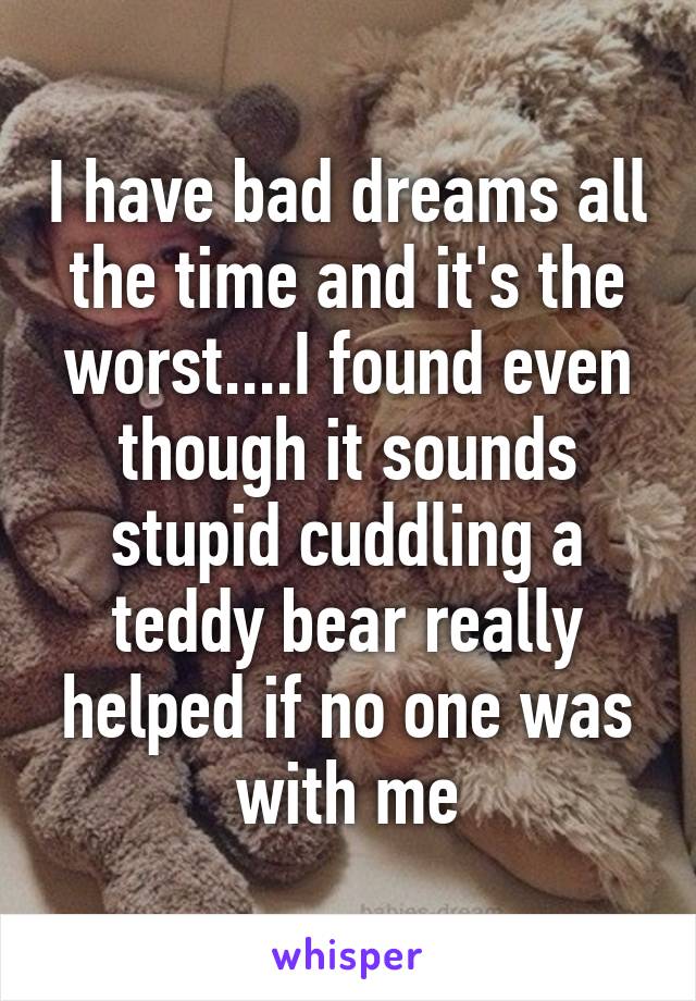 I have bad dreams all the time and it's the worst....I found even though it sounds stupid cuddling a teddy bear really helped if no one was with me