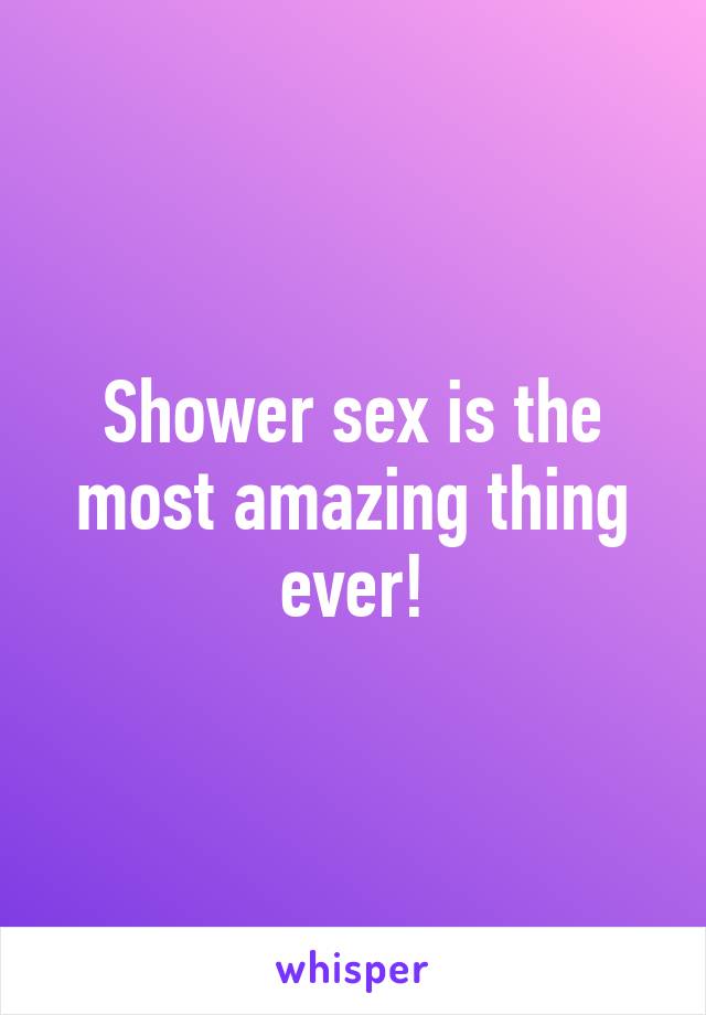 Shower sex is the most amazing thing ever!