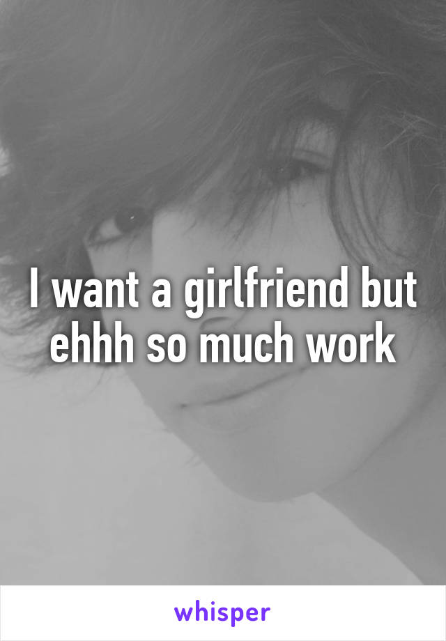 I want a girlfriend but ehhh so much work