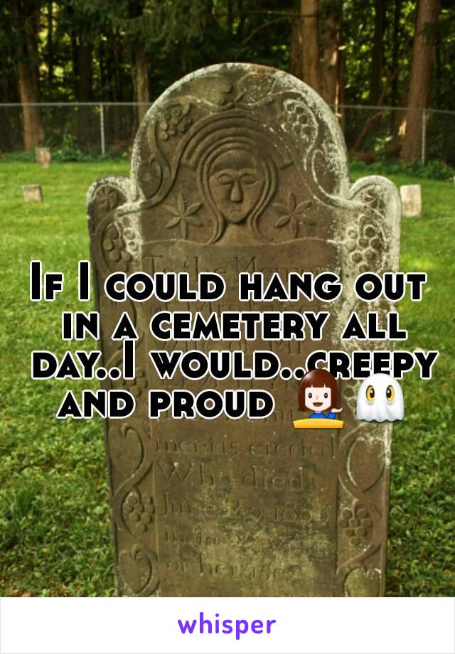 If I could hang out in a cemetery all day..I would..creepy and proud 💁👻