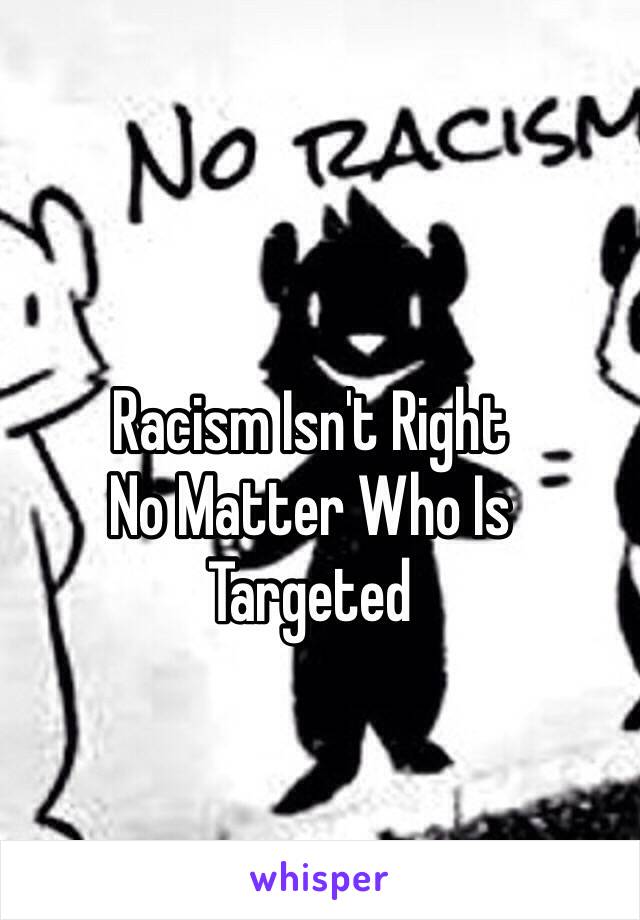 Racism Isn't Right 
No Matter Who Is 
Targeted 