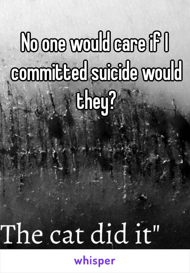 No one would care if I committed suicide would they?