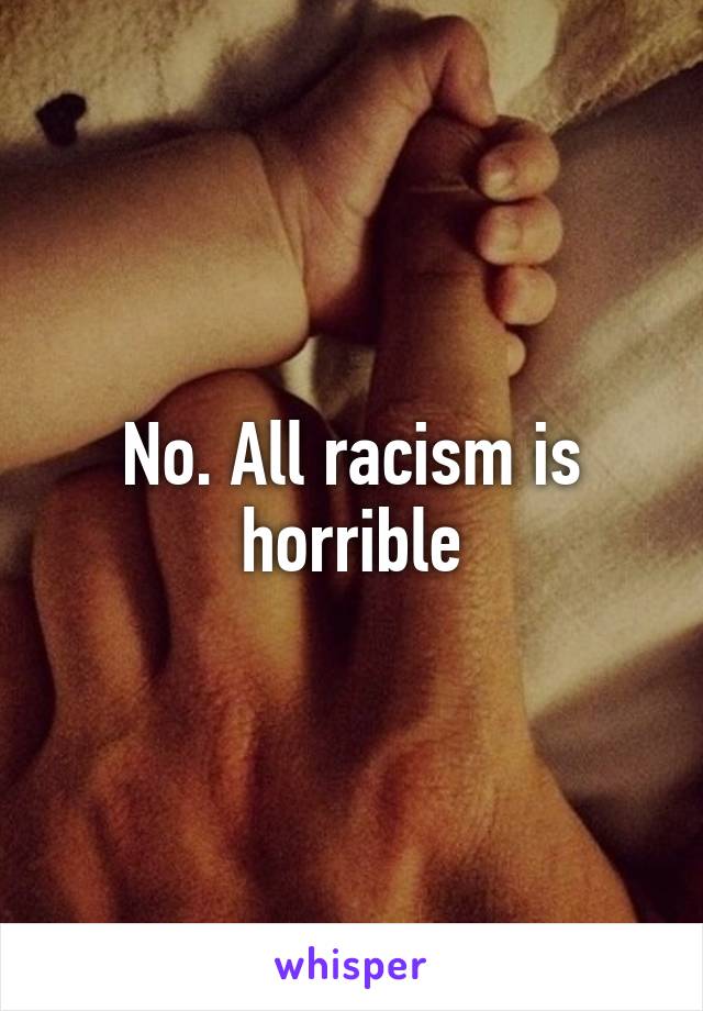 No. All racism is horrible