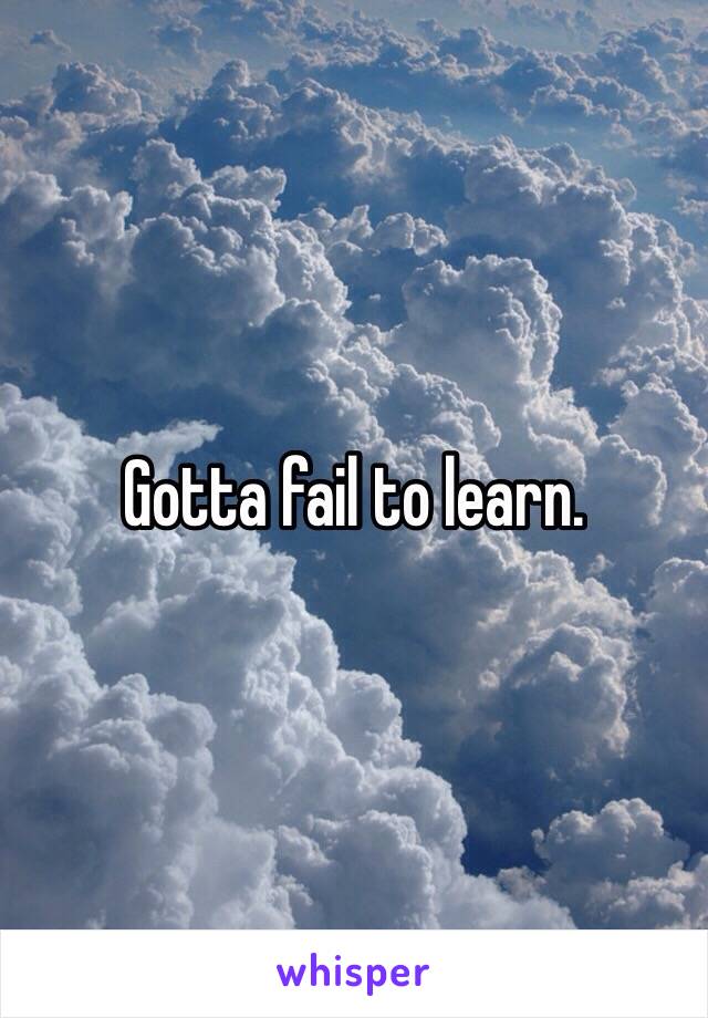 Gotta fail to learn. 