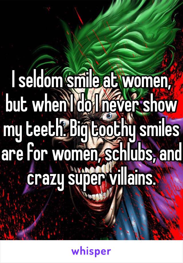 I seldom smile at women, but when I do I never show my teeth. Big toothy smiles are for women, schlubs, and crazy super villains.