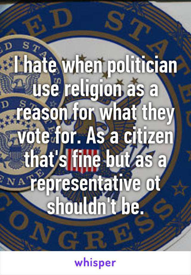 I hate when politician use religion as a reason for what they vote for. As a citizen that's fine but as a representative ot shouldn't be.