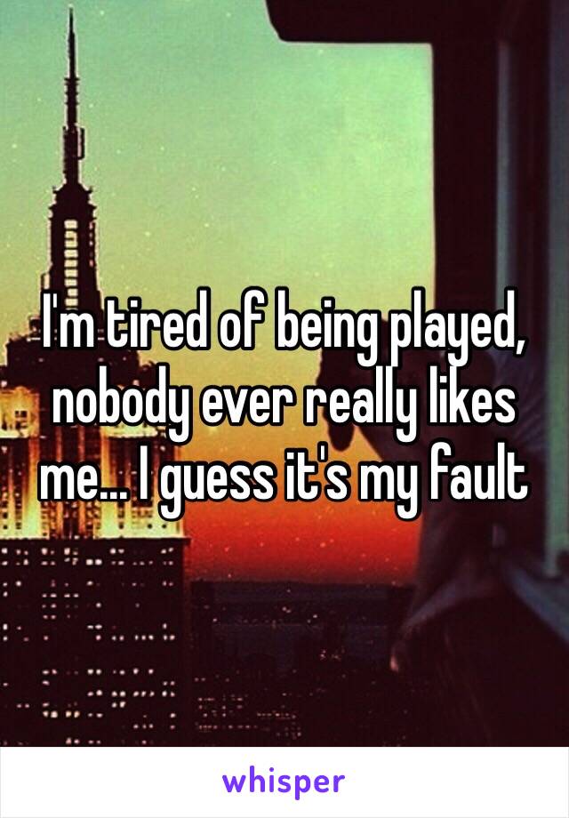 I'm tired of being played, nobody ever really likes me... I guess it's my fault 