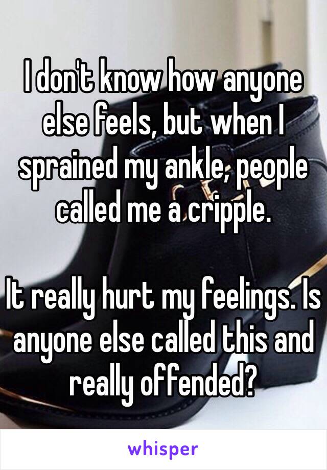 I don't know how anyone else feels, but when I sprained my ankle, people called me a cripple.

It really hurt my feelings. Is anyone else called this and really offended?