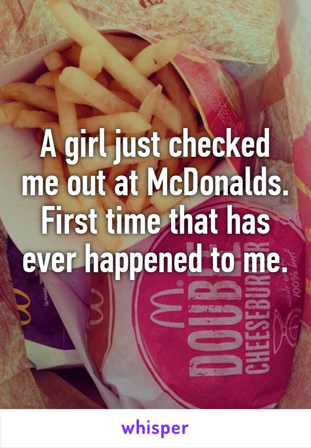 A girl just checked me out at McDonalds. First time that has ever happened to me. 