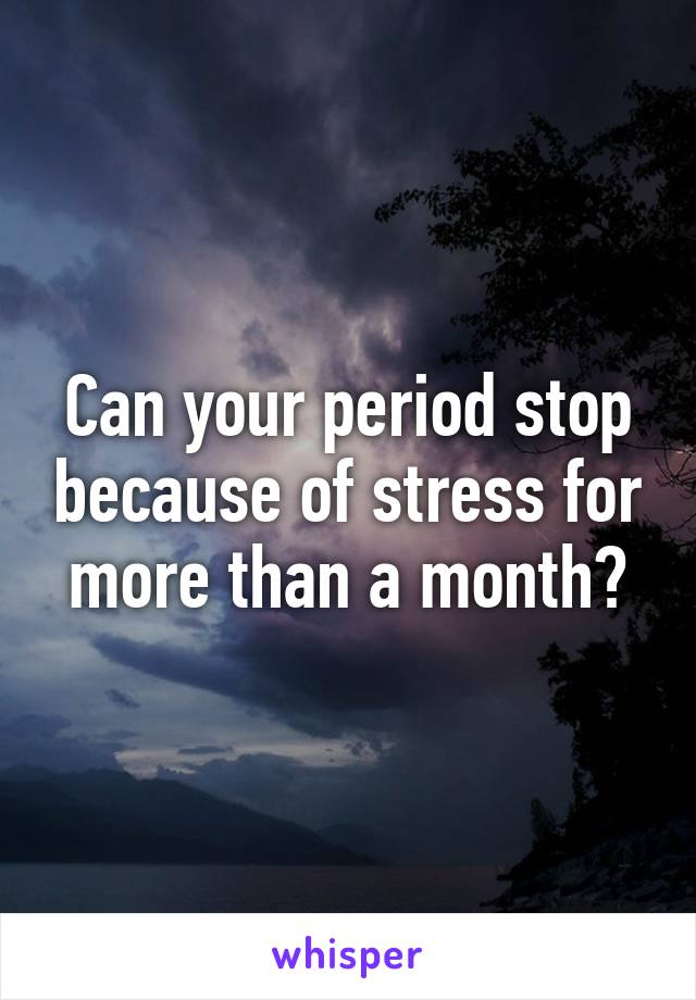 Can your period stop because of stress for more than a month?