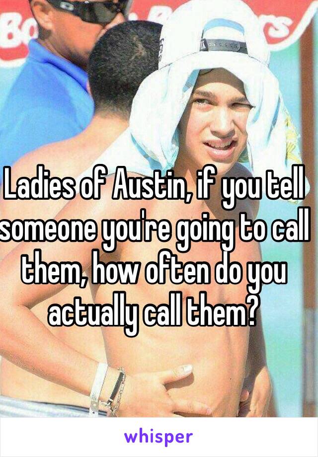 Ladies of Austin, if you tell someone you're going to call them, how often do you actually call them?