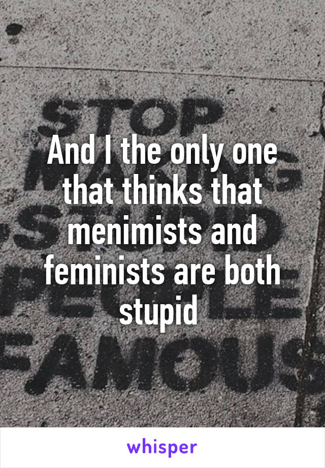 And I the only one that thinks that menimists and feminists are both stupid 