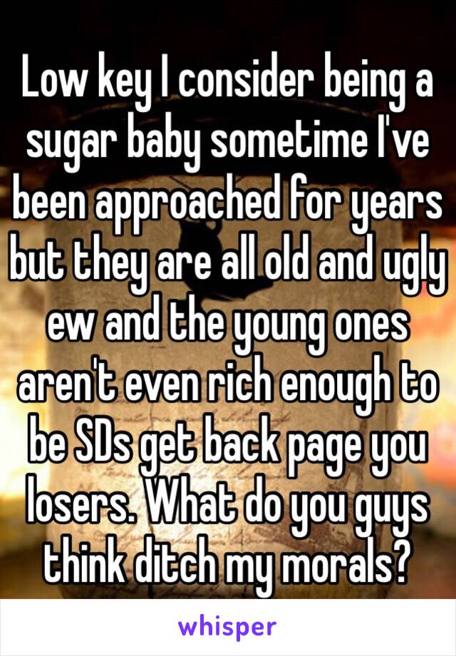 Low key I consider being a sugar baby sometime I've been approached for years but they are all old and ugly ew and the young ones aren't even rich enough to be SDs get back page you losers. What do you guys think ditch my morals? 