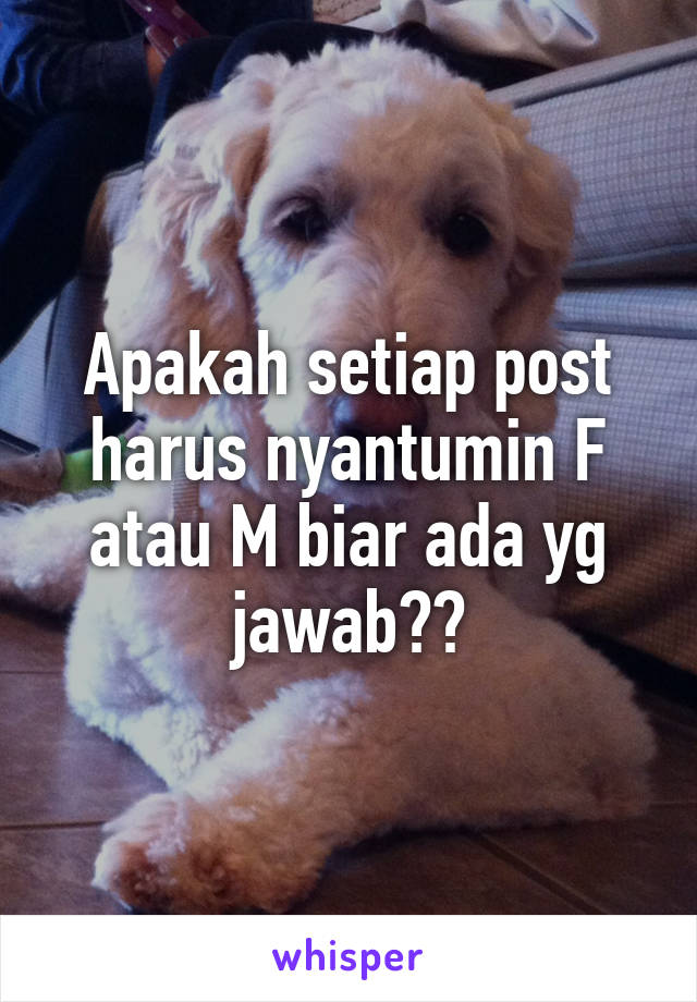 Apakah setiap post harus nyantumin F atau M biar ada yg jawab??