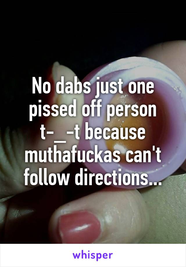 No dabs just one pissed off person t-_-t because muthafuckas can't follow directions...