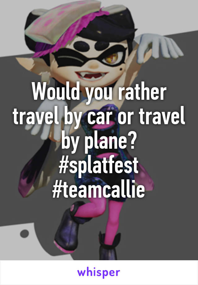 Would you rather travel by car or travel by plane?
#splatfest
#teamcallie