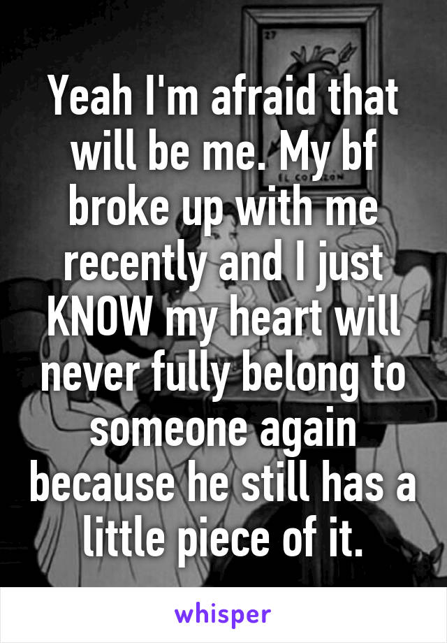 Yeah I'm afraid that will be me. My bf broke up with me recently and I just KNOW my heart will never fully belong to someone again because he still has a little piece of it.