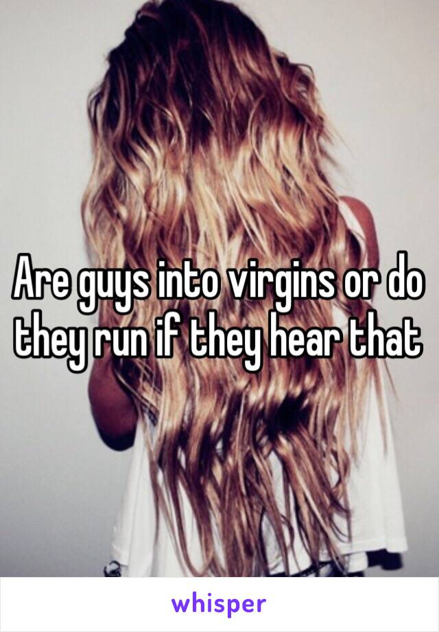 Are guys into virgins or do they run if they hear that 