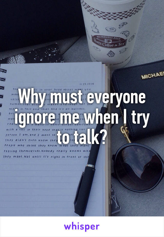 Why must everyone ignore me when I try to talk?