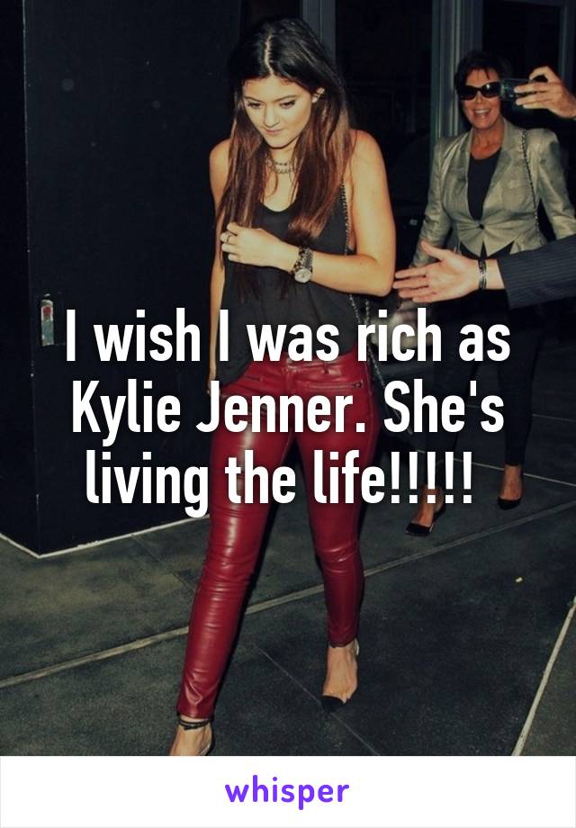 I wish I was rich as Kylie Jenner. She's living the life!!!!! 