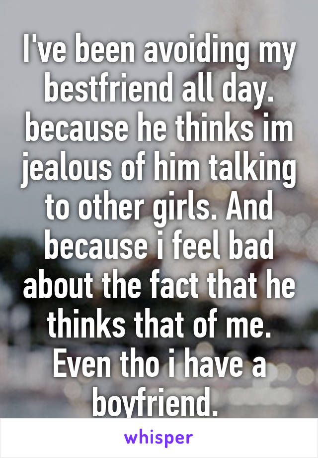 I've been avoiding my bestfriend all day. because he thinks im jealous of him talking to other girls. And because i feel bad about the fact that he thinks that of me. Even tho i have a boyfriend. 