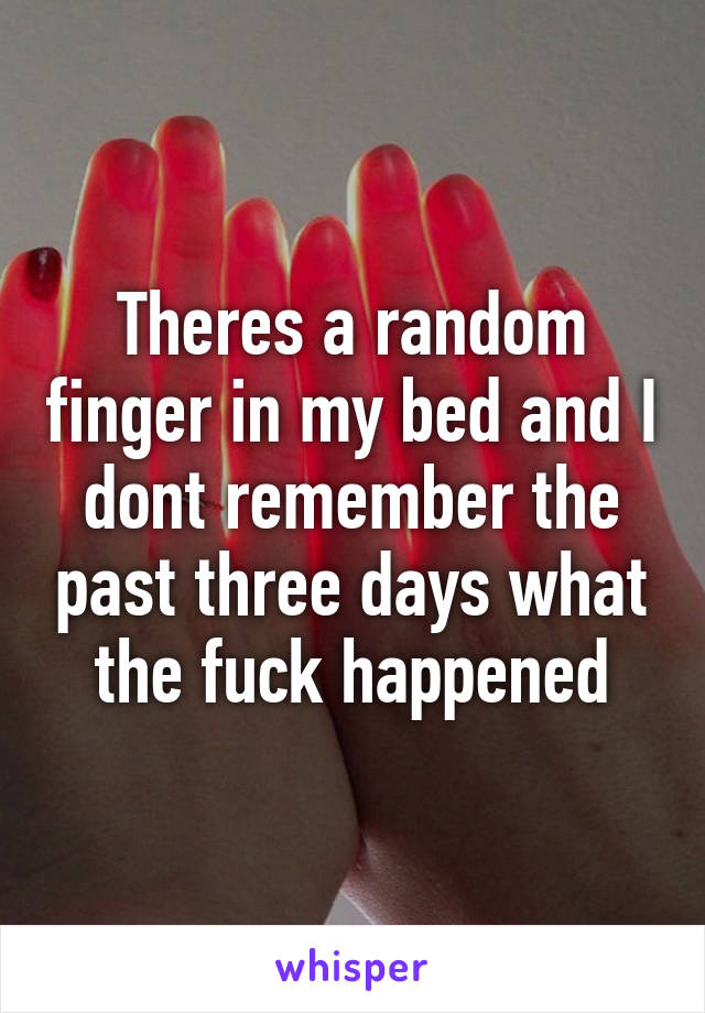 Theres a random finger in my bed and I dont remember the past three days what the fuck happened