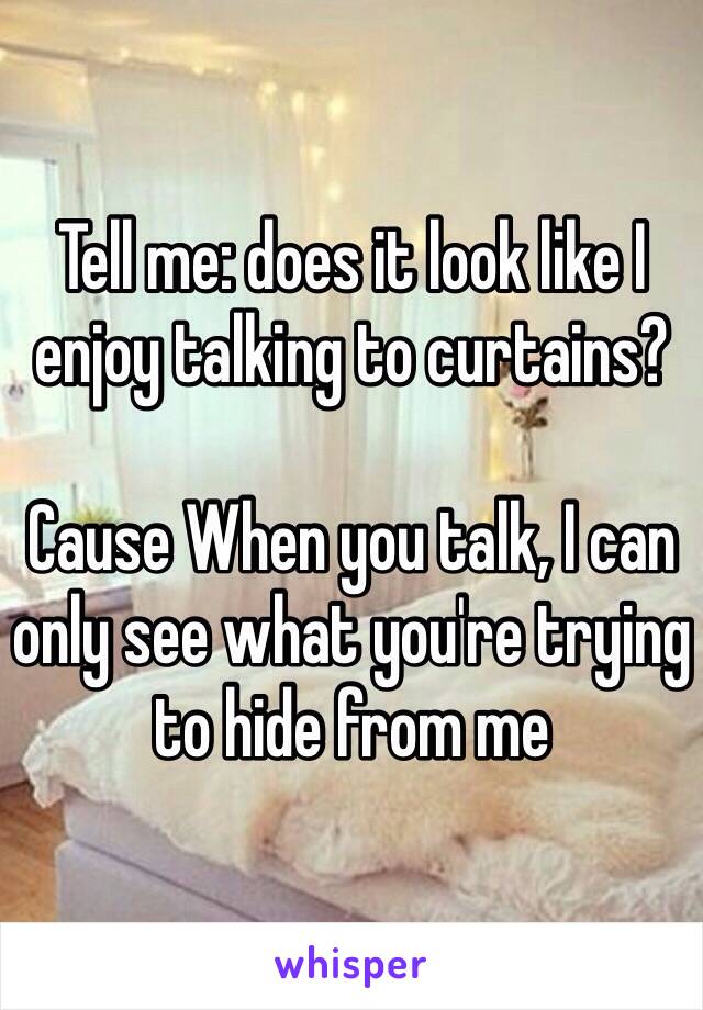 Tell me: does it look like I enjoy talking to curtains?

Cause When you talk, I can only see what you're trying to hide from me 