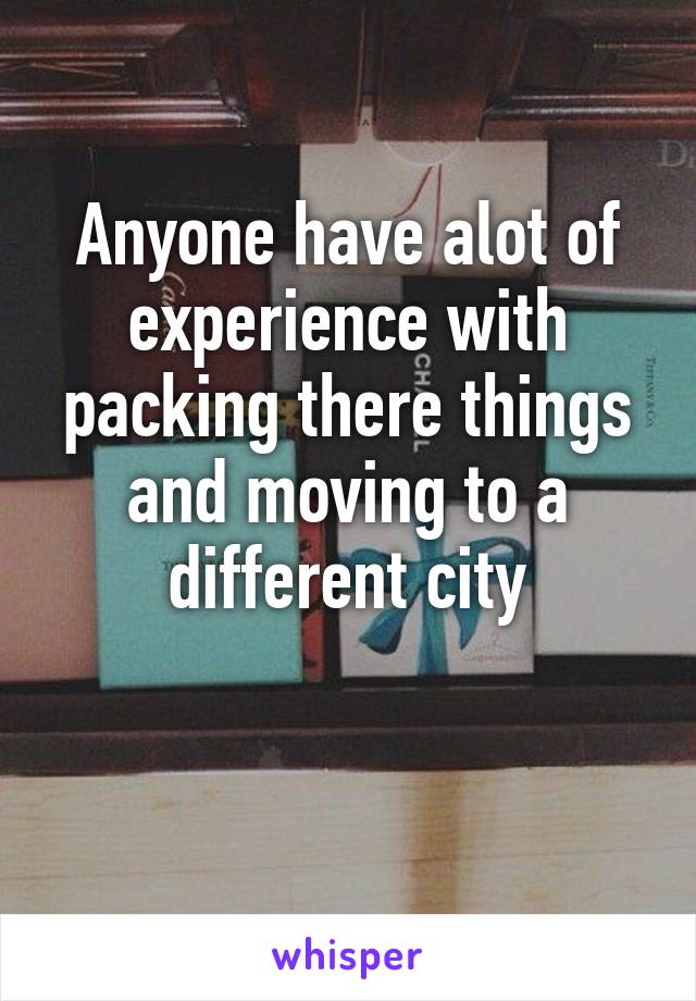 Anyone have alot of experience with packing there things and moving to a different city

