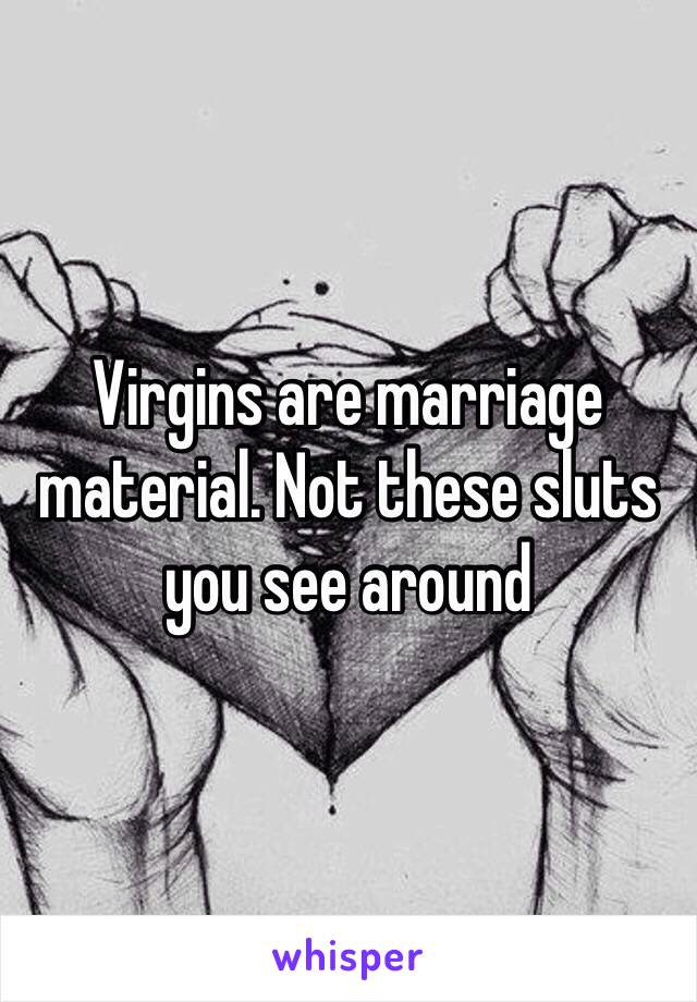 Virgins are marriage material. Not these sluts you see around